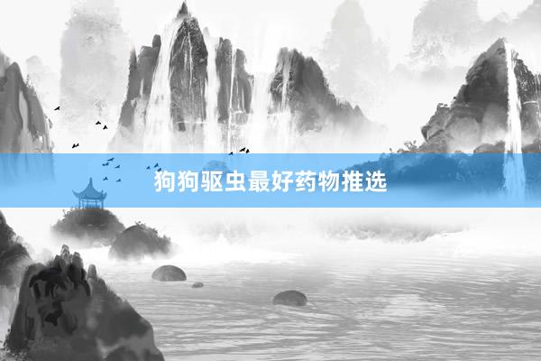 狗狗驱虫最好药物推选